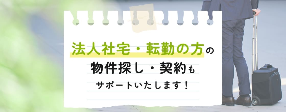 法人社宅・転勤の方の不動産探し・契約もサポートいたします